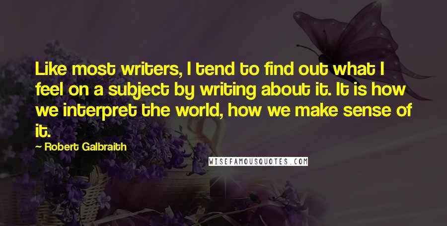 Robert Galbraith Quotes: Like most writers, I tend to find out what I feel on a subject by writing about it. It is how we interpret the world, how we make sense of it.