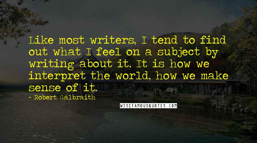 Robert Galbraith Quotes: Like most writers, I tend to find out what I feel on a subject by writing about it. It is how we interpret the world, how we make sense of it.