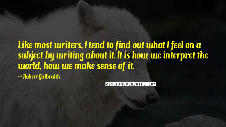 Robert Galbraith Quotes: Like most writers, I tend to find out what I feel on a subject by writing about it. It is how we interpret the world, how we make sense of it.