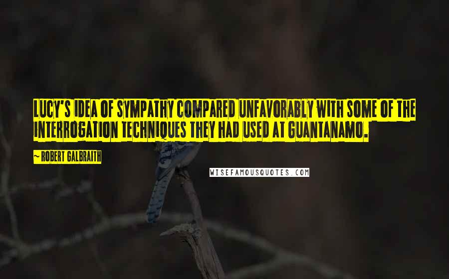 Robert Galbraith Quotes: Lucy's idea of sympathy compared unfavorably with some of the interrogation techniques they had used at Guantanamo.
