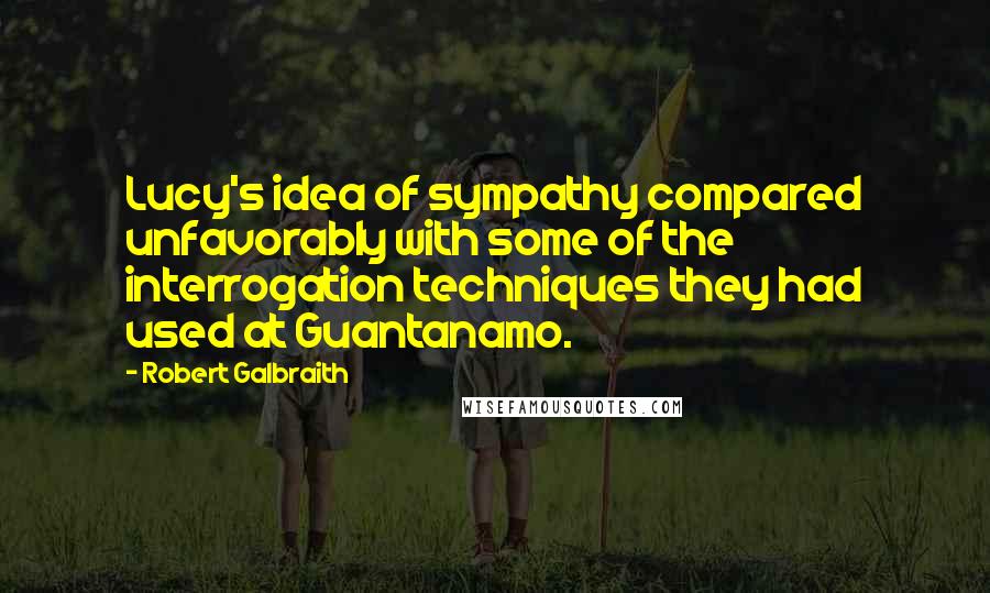 Robert Galbraith Quotes: Lucy's idea of sympathy compared unfavorably with some of the interrogation techniques they had used at Guantanamo.