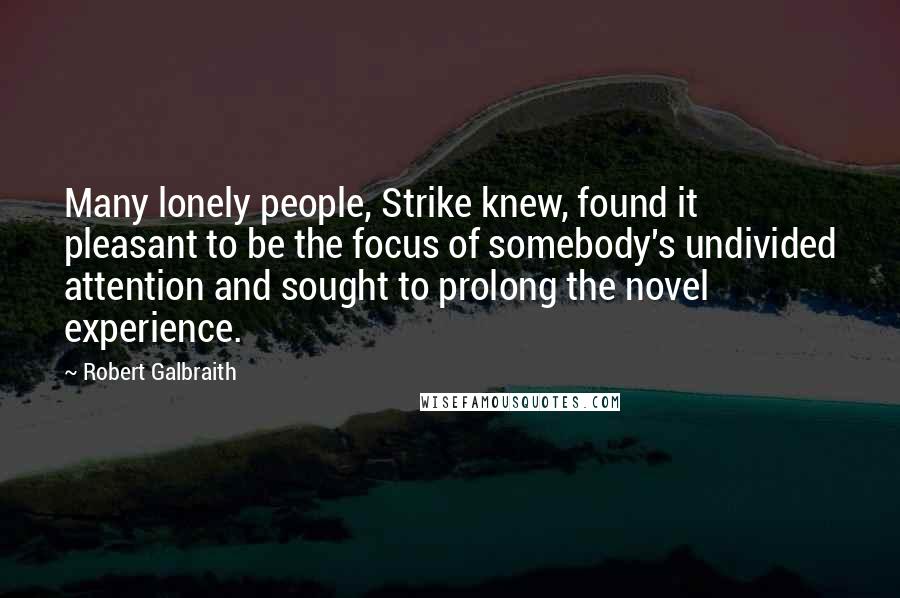 Robert Galbraith Quotes: Many lonely people, Strike knew, found it pleasant to be the focus of somebody's undivided attention and sought to prolong the novel experience.