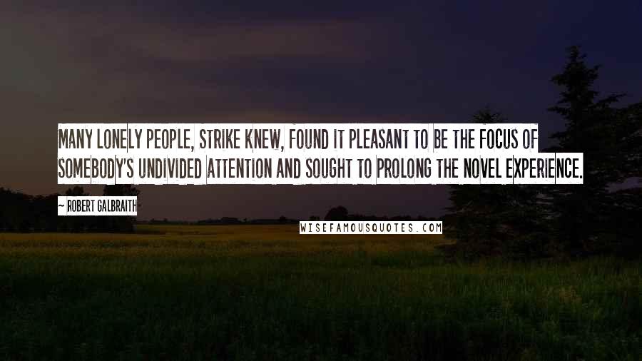 Robert Galbraith Quotes: Many lonely people, Strike knew, found it pleasant to be the focus of somebody's undivided attention and sought to prolong the novel experience.