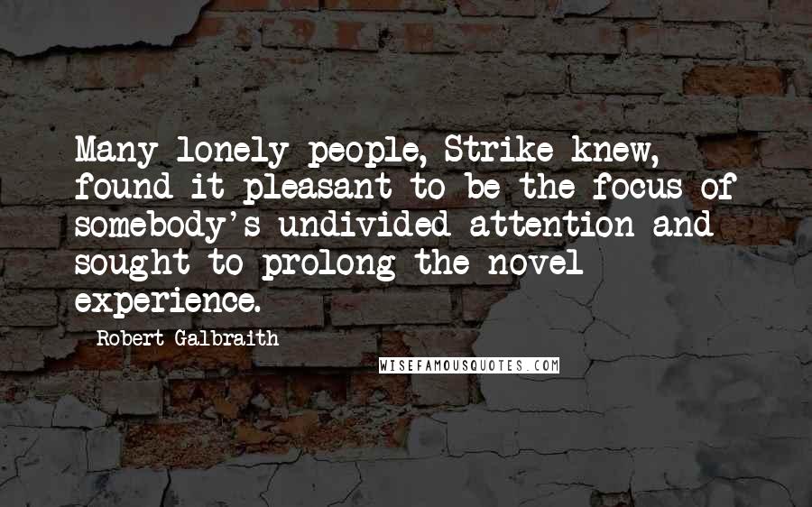 Robert Galbraith Quotes: Many lonely people, Strike knew, found it pleasant to be the focus of somebody's undivided attention and sought to prolong the novel experience.