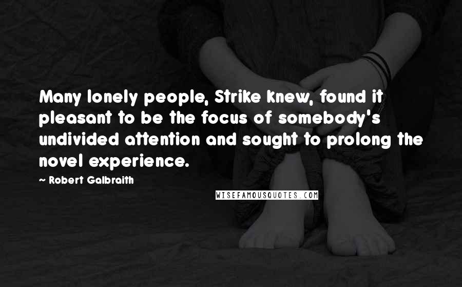 Robert Galbraith Quotes: Many lonely people, Strike knew, found it pleasant to be the focus of somebody's undivided attention and sought to prolong the novel experience.