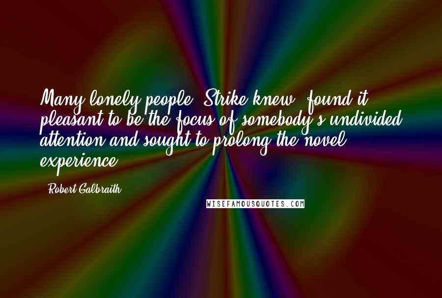 Robert Galbraith Quotes: Many lonely people, Strike knew, found it pleasant to be the focus of somebody's undivided attention and sought to prolong the novel experience.