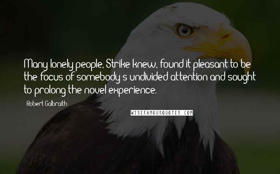 Robert Galbraith Quotes: Many lonely people, Strike knew, found it pleasant to be the focus of somebody's undivided attention and sought to prolong the novel experience.