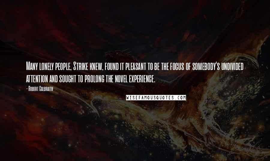 Robert Galbraith Quotes: Many lonely people, Strike knew, found it pleasant to be the focus of somebody's undivided attention and sought to prolong the novel experience.