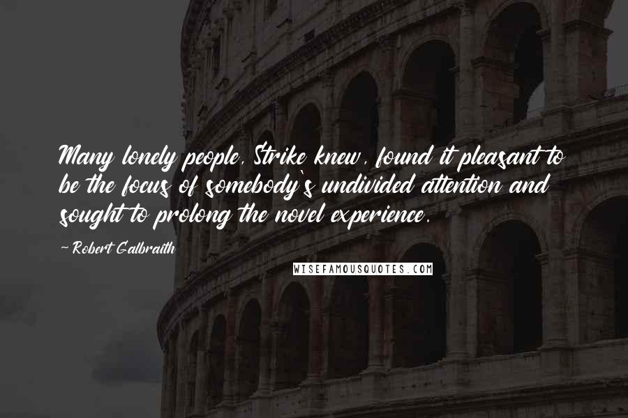 Robert Galbraith Quotes: Many lonely people, Strike knew, found it pleasant to be the focus of somebody's undivided attention and sought to prolong the novel experience.