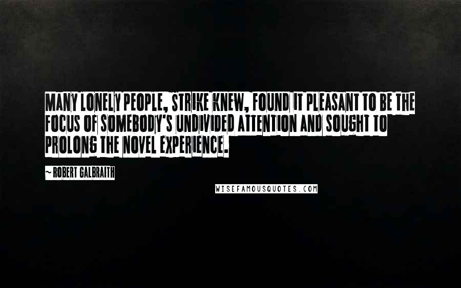 Robert Galbraith Quotes: Many lonely people, Strike knew, found it pleasant to be the focus of somebody's undivided attention and sought to prolong the novel experience.