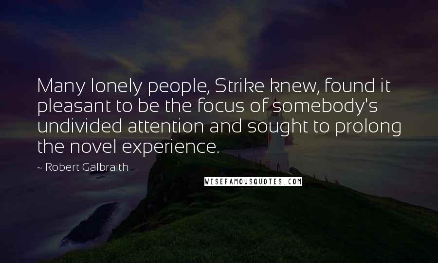 Robert Galbraith Quotes: Many lonely people, Strike knew, found it pleasant to be the focus of somebody's undivided attention and sought to prolong the novel experience.