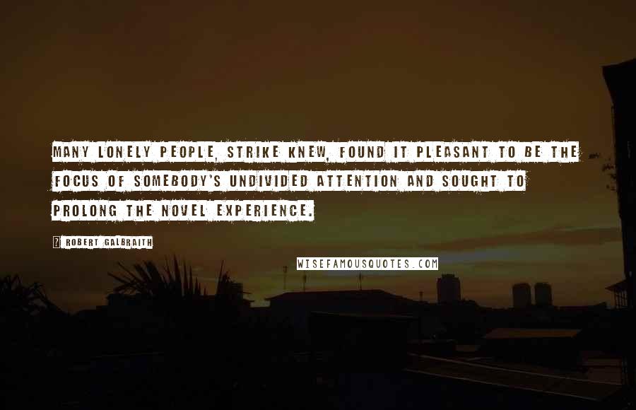 Robert Galbraith Quotes: Many lonely people, Strike knew, found it pleasant to be the focus of somebody's undivided attention and sought to prolong the novel experience.