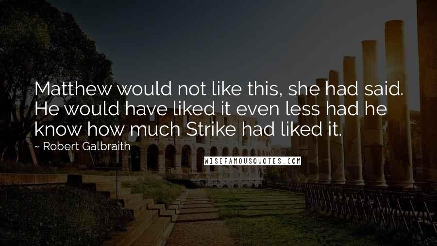 Robert Galbraith Quotes: Matthew would not like this, she had said. He would have liked it even less had he know how much Strike had liked it.