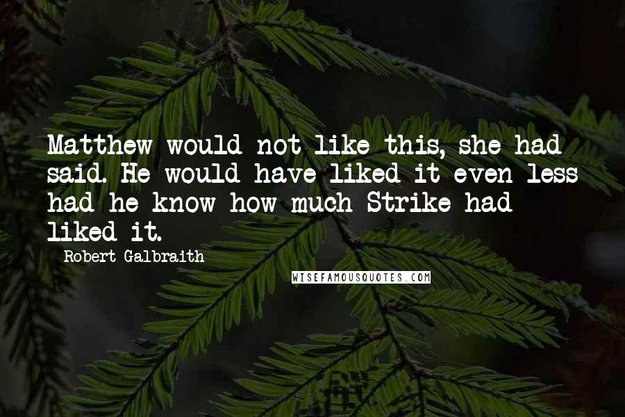 Robert Galbraith Quotes: Matthew would not like this, she had said. He would have liked it even less had he know how much Strike had liked it.