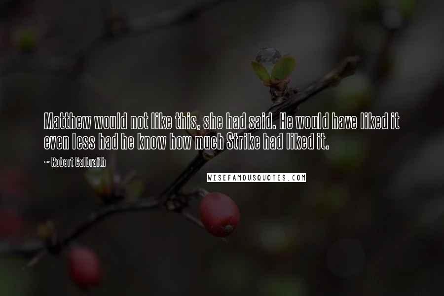 Robert Galbraith Quotes: Matthew would not like this, she had said. He would have liked it even less had he know how much Strike had liked it.