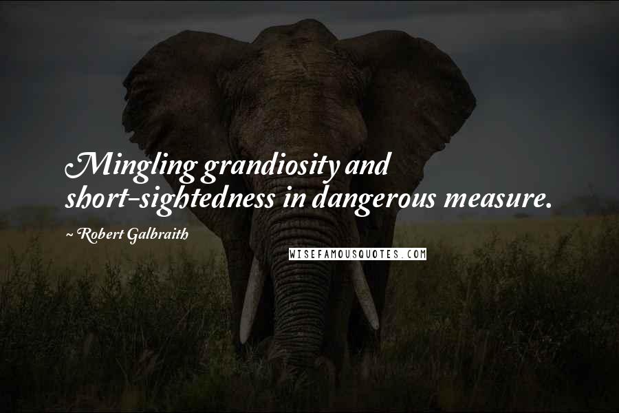 Robert Galbraith Quotes: Mingling grandiosity and short-sightedness in dangerous measure.