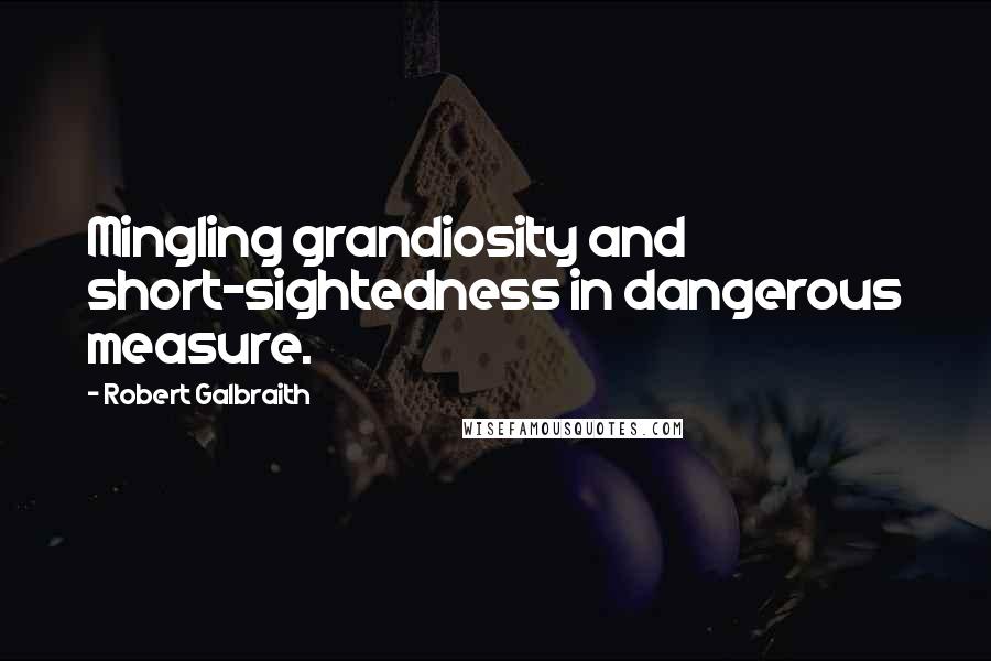 Robert Galbraith Quotes: Mingling grandiosity and short-sightedness in dangerous measure.