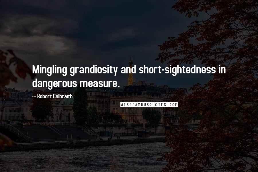 Robert Galbraith Quotes: Mingling grandiosity and short-sightedness in dangerous measure.