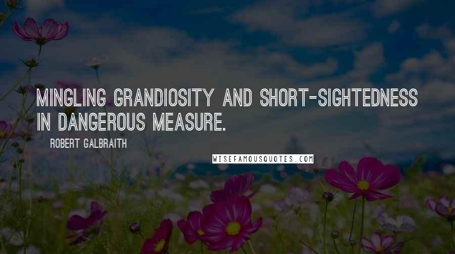 Robert Galbraith Quotes: Mingling grandiosity and short-sightedness in dangerous measure.