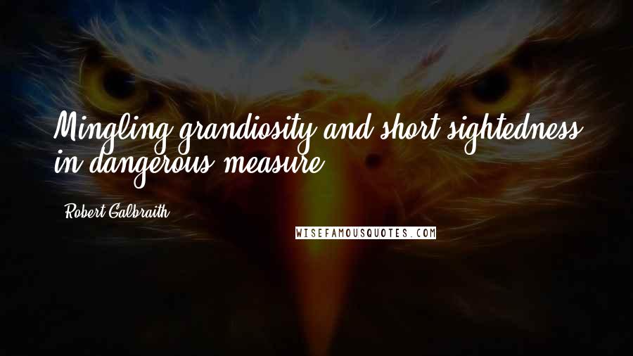 Robert Galbraith Quotes: Mingling grandiosity and short-sightedness in dangerous measure.