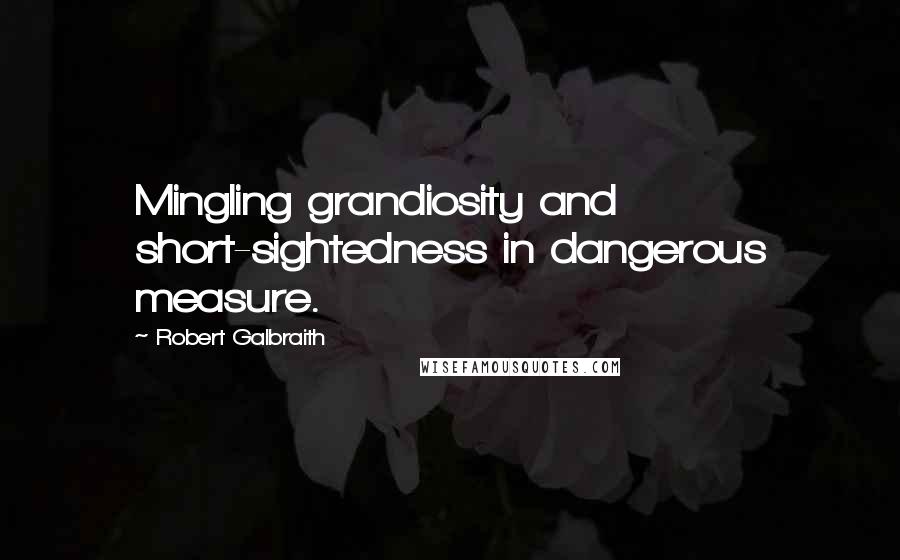 Robert Galbraith Quotes: Mingling grandiosity and short-sightedness in dangerous measure.