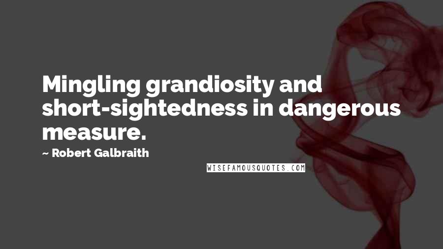 Robert Galbraith Quotes: Mingling grandiosity and short-sightedness in dangerous measure.