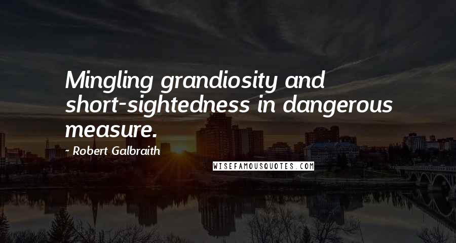 Robert Galbraith Quotes: Mingling grandiosity and short-sightedness in dangerous measure.