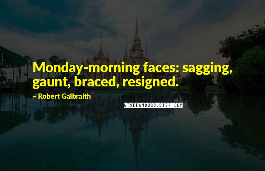 Robert Galbraith Quotes: Monday-morning faces: sagging, gaunt, braced, resigned.