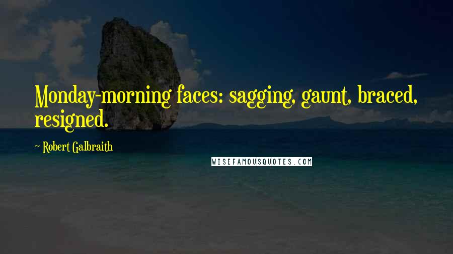 Robert Galbraith Quotes: Monday-morning faces: sagging, gaunt, braced, resigned.