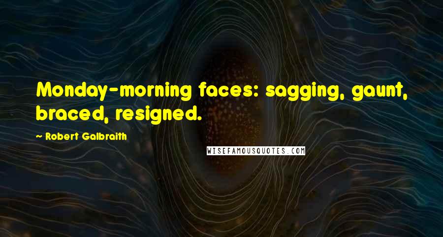 Robert Galbraith Quotes: Monday-morning faces: sagging, gaunt, braced, resigned.