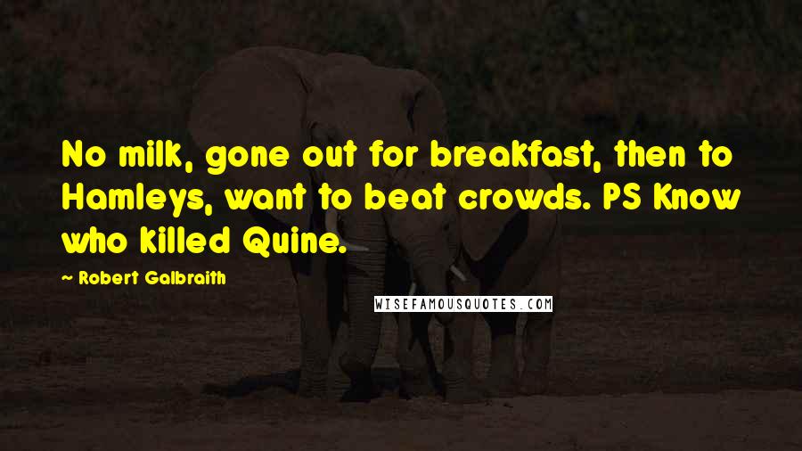 Robert Galbraith Quotes: No milk, gone out for breakfast, then to Hamleys, want to beat crowds. PS Know who killed Quine.