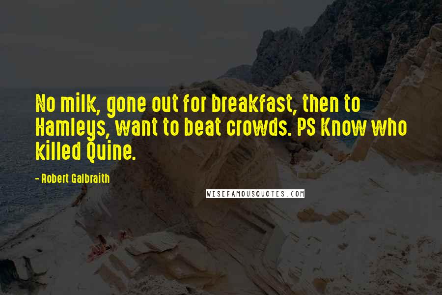 Robert Galbraith Quotes: No milk, gone out for breakfast, then to Hamleys, want to beat crowds. PS Know who killed Quine.