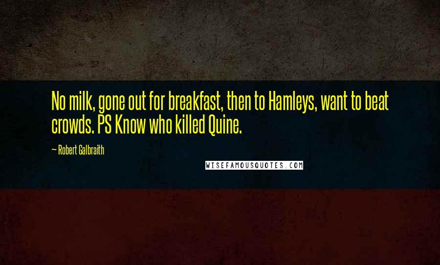 Robert Galbraith Quotes: No milk, gone out for breakfast, then to Hamleys, want to beat crowds. PS Know who killed Quine.