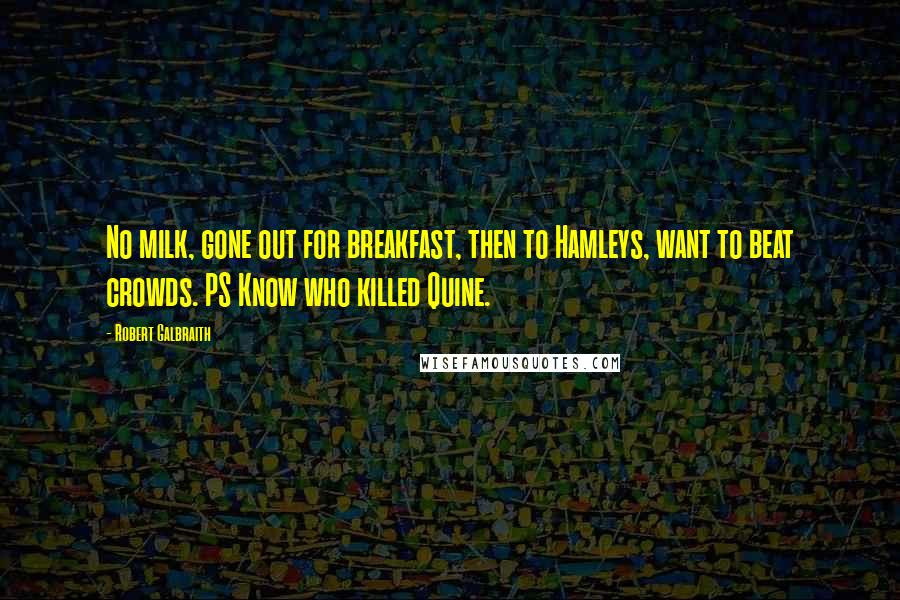 Robert Galbraith Quotes: No milk, gone out for breakfast, then to Hamleys, want to beat crowds. PS Know who killed Quine.