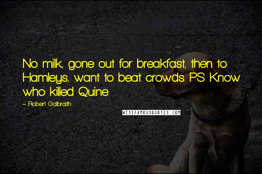 Robert Galbraith Quotes: No milk, gone out for breakfast, then to Hamleys, want to beat crowds. PS Know who killed Quine.