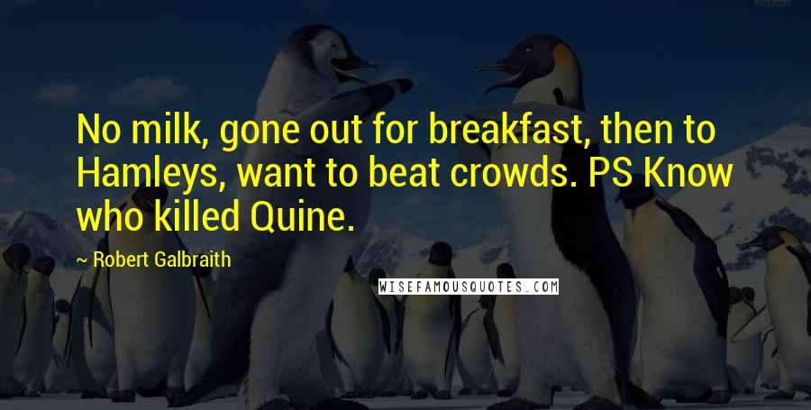 Robert Galbraith Quotes: No milk, gone out for breakfast, then to Hamleys, want to beat crowds. PS Know who killed Quine.