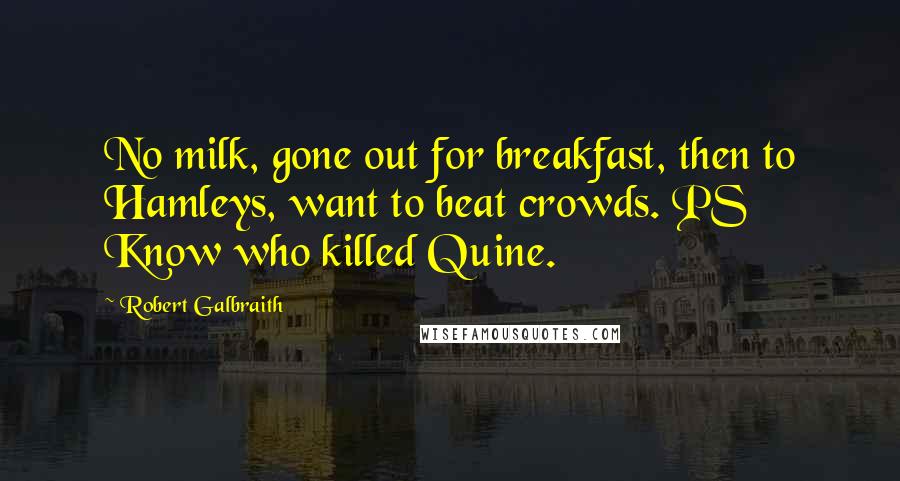 Robert Galbraith Quotes: No milk, gone out for breakfast, then to Hamleys, want to beat crowds. PS Know who killed Quine.