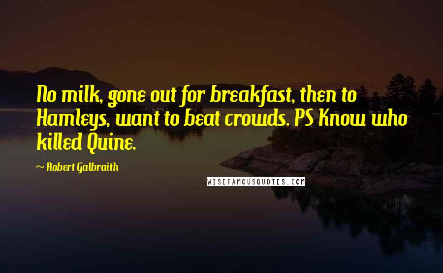Robert Galbraith Quotes: No milk, gone out for breakfast, then to Hamleys, want to beat crowds. PS Know who killed Quine.