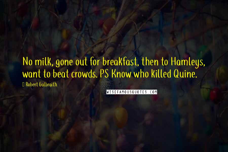Robert Galbraith Quotes: No milk, gone out for breakfast, then to Hamleys, want to beat crowds. PS Know who killed Quine.