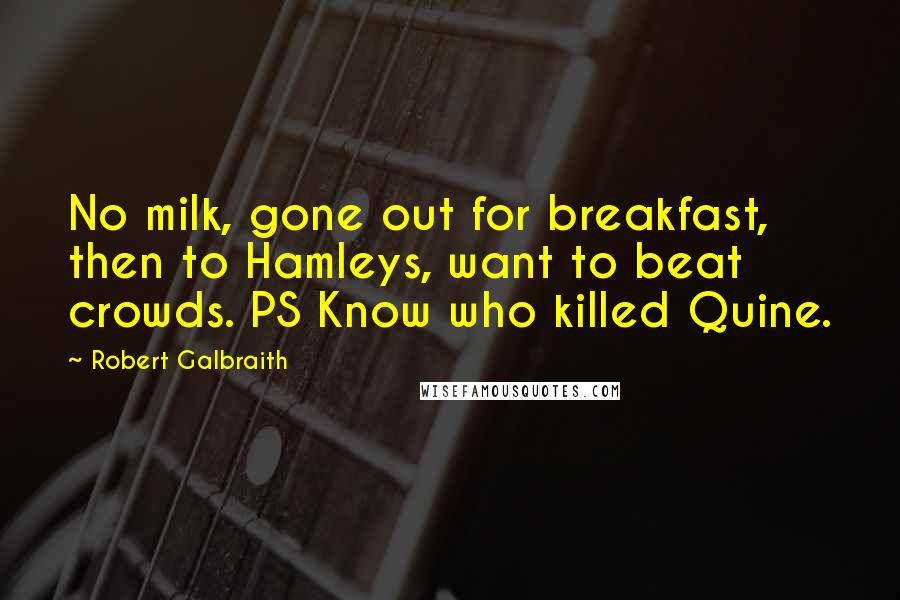 Robert Galbraith Quotes: No milk, gone out for breakfast, then to Hamleys, want to beat crowds. PS Know who killed Quine.