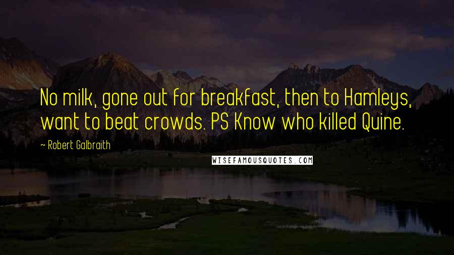 Robert Galbraith Quotes: No milk, gone out for breakfast, then to Hamleys, want to beat crowds. PS Know who killed Quine.
