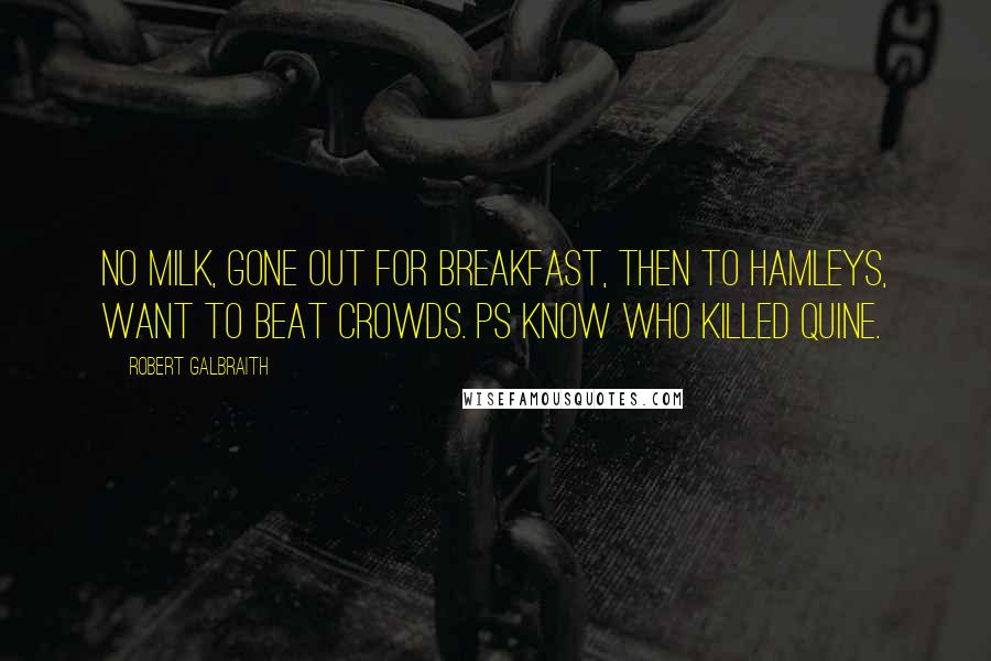 Robert Galbraith Quotes: No milk, gone out for breakfast, then to Hamleys, want to beat crowds. PS Know who killed Quine.
