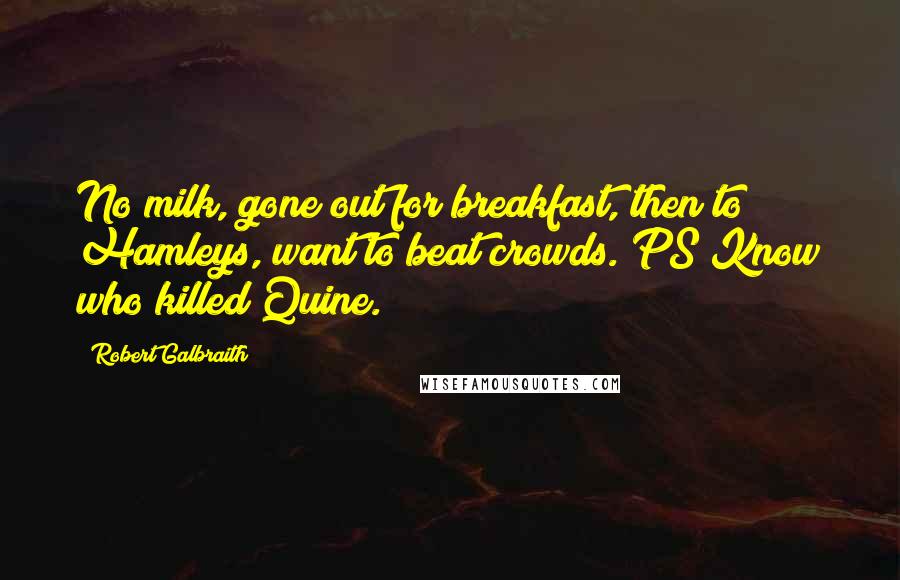 Robert Galbraith Quotes: No milk, gone out for breakfast, then to Hamleys, want to beat crowds. PS Know who killed Quine.