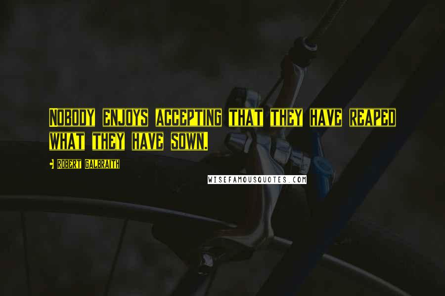Robert Galbraith Quotes: Nobody enjoys accepting that they have reaped what they have sown.