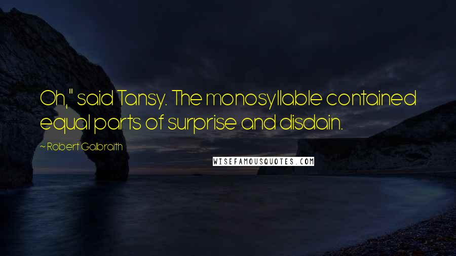 Robert Galbraith Quotes: Oh," said Tansy. The monosyllable contained equal parts of surprise and disdain.