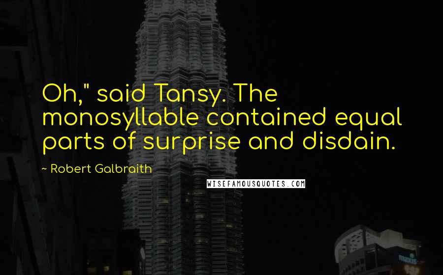 Robert Galbraith Quotes: Oh," said Tansy. The monosyllable contained equal parts of surprise and disdain.