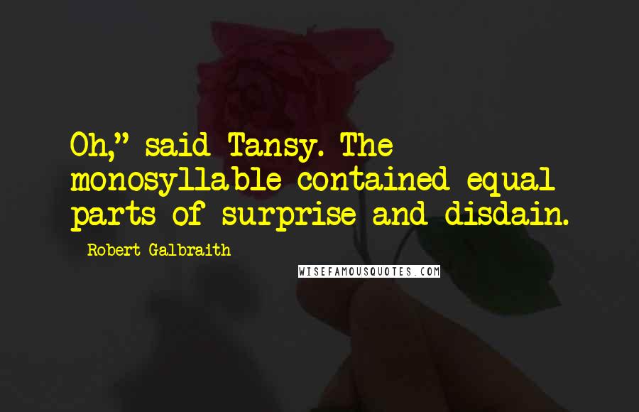 Robert Galbraith Quotes: Oh," said Tansy. The monosyllable contained equal parts of surprise and disdain.