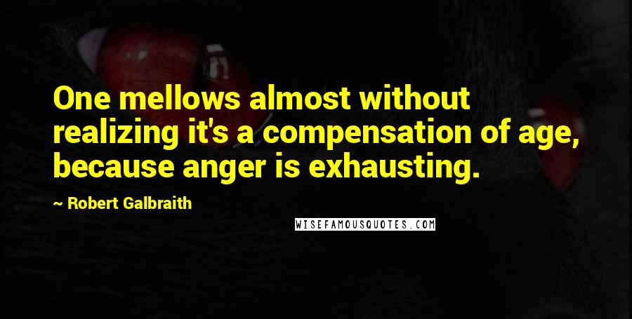 Robert Galbraith Quotes: One mellows almost without realizing it's a compensation of age, because anger is exhausting.