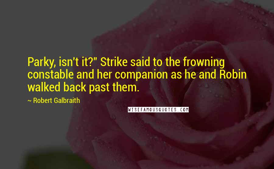 Robert Galbraith Quotes: Parky, isn't it?" Strike said to the frowning constable and her companion as he and Robin walked back past them.