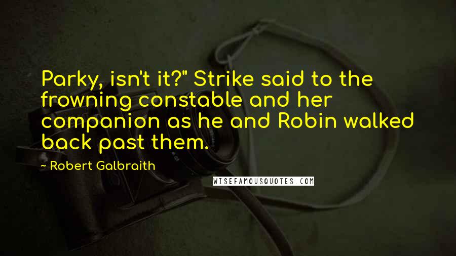 Robert Galbraith Quotes: Parky, isn't it?" Strike said to the frowning constable and her companion as he and Robin walked back past them.